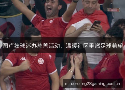 图卢兹球迷办慈善活动,温暖社区重燃足球希望 图卢兹球迷办慈善活动,温暖社区重燃足球希望